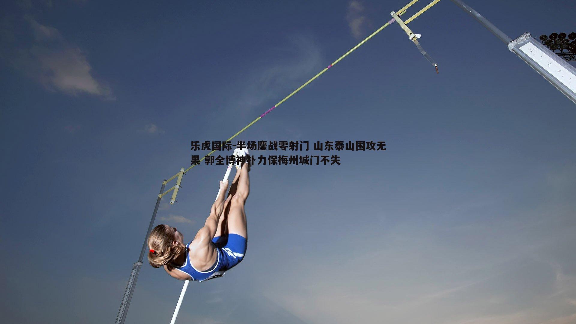 乐虎国际-半场鏖战零射门 山东泰山围攻无果 郭全博神扑力保梅州城门不失-第1张图片-乐虎国际