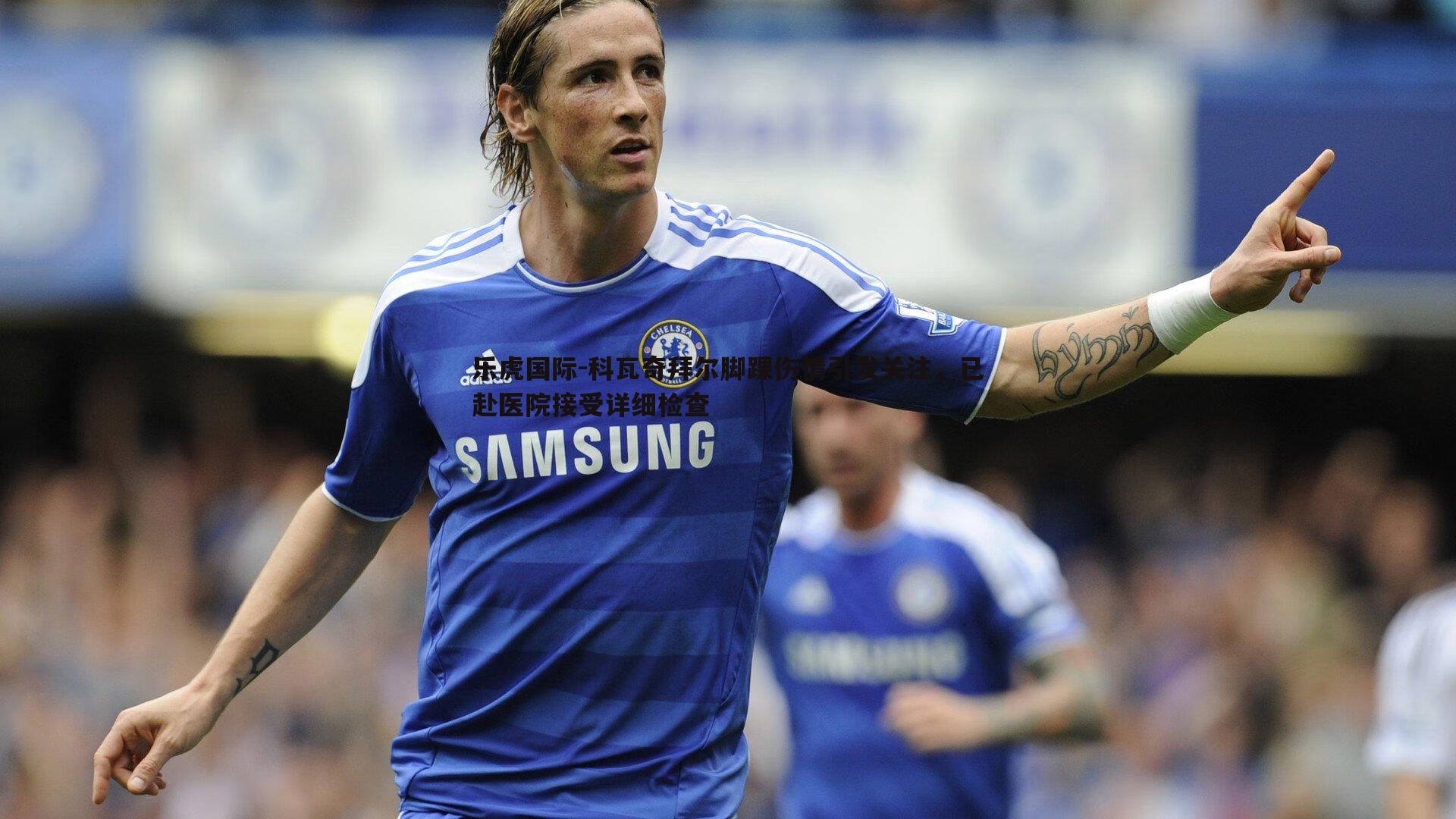 乐虎国际-科瓦奇拜尔脚踝伤情引发关注,已赴医院接受详细检查-第1张图片-乐虎国际 乐虎国际-科瓦奇拜尔脚踝伤情引发关注,已赴医院接受详细检查-第1张图片-乐虎国际