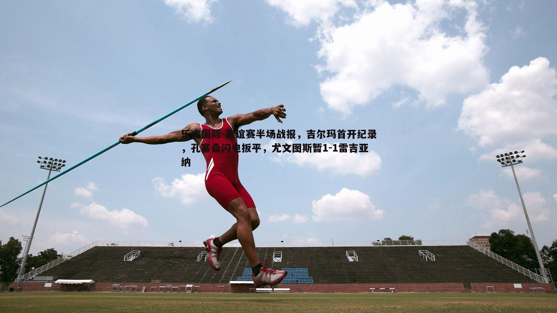 乐虎国际-友谊赛半场战报，吉尔玛首开纪录，孔塞桑闪电扳平，尤文图斯暂1-1雷吉亚纳-第1张图片-乐虎国际